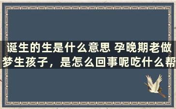 诞生的生是什么意思 孕晚期老做梦生孩子，是怎么回事呢吃什么帮助睡眠好呢